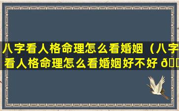 八字看人格命理怎么看婚姻（八字看人格命理怎么看婚姻好不好 🐬 ）